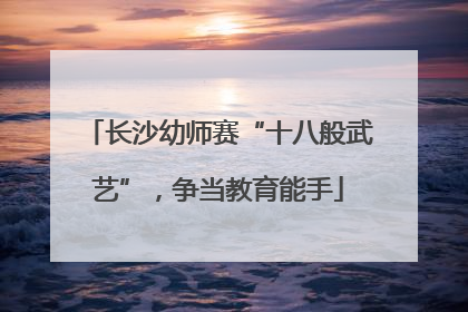 长沙幼师赛“十八般武艺”，争当教育能手