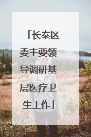 长泰区委主要领导调研基层医疗卫生工作