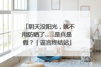 阴天没阳光，就不用防晒了……是真是假？｜谣言终结站