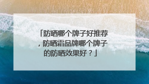 防晒哪个牌子好推荐，防晒霜品牌哪个牌子的防晒效果好？