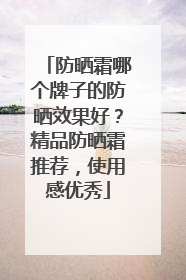 防晒霜哪个牌子的防晒效果好？精品防晒霜推荐，使用感优秀
