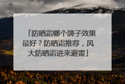 防晒霜哪个牌子效果最好？防晒霜推荐，风大防晒霜进来避雷