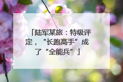 陆军某旅：特级评定，“长跑高手”成了“全能兵”