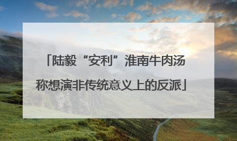 陆毅“安利”淮南牛肉汤 称想演非传统意义上的反派