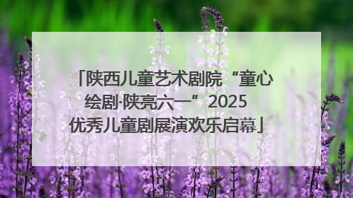 陕西儿童艺术剧院“童心绘剧·陕亮六一”2025优秀儿童剧展演欢乐启幕