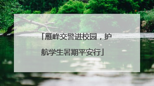 雁峰交警进校园，护航学生暑期平安行