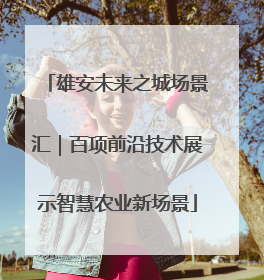 雄安未来之城场景汇｜百项前沿技术展示智慧农业新场景