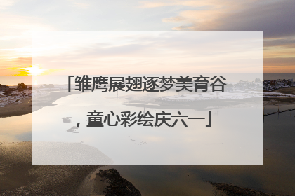 雏鹰展翅逐梦美育谷，童心彩绘庆六一