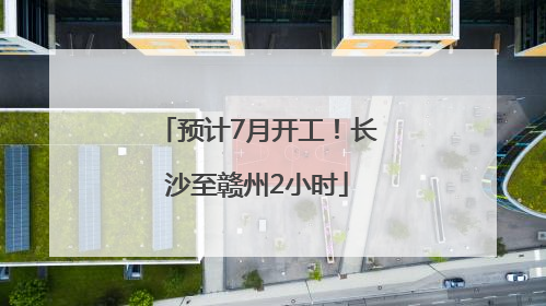 预计7月开工！长沙至赣州2小时