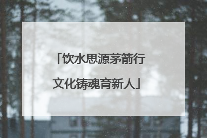 饮水思源茅箭行 文化铸魂育新人