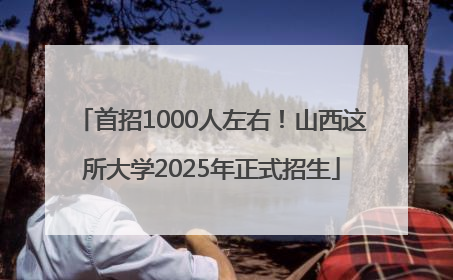 首招1000人左右！山西这所大学2025年正式招生