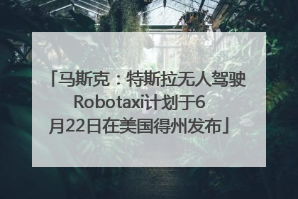 马斯克：特斯拉无人驾驶Robotaxi计划于6月22日在美国得州发布