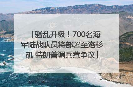 骚乱升级！700名海军陆战队员将部署至洛杉矶 特朗普调兵惹争议
