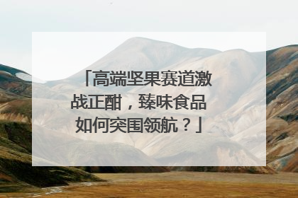 高端坚果赛道激战正酣，臻味食品如何突围领航？