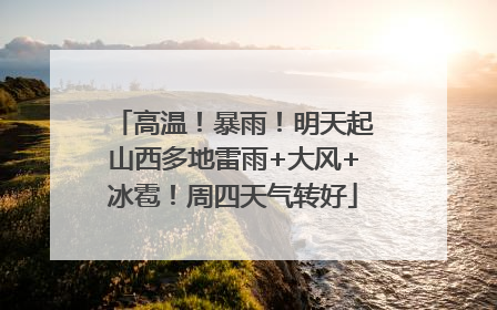 高温！暴雨！明天起山西多地雷雨+大风+冰雹！周四天气转好