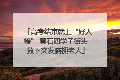 高考结束就上“好人榜” 黄石四学子街头救下突发脑梗老人