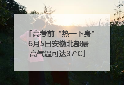 高考前“热一下身” 6月5日安徽北部最高气温可达37℃