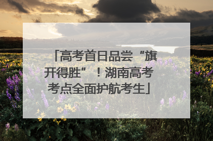 高考首日品尝“旗开得胜”！湖南高考考点全面护航考生