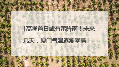 高考首日或有雷阵雨！未来几天，厦门气温逐渐攀高