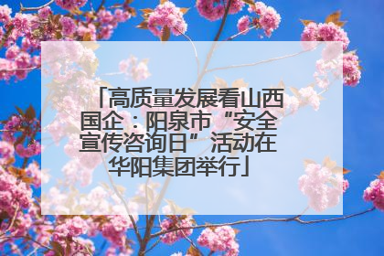 高质量发展看山西国企：阳泉市“安全宣传咨询日”活动在华阳集团举行