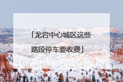 龙岩中心城区这些路段停车要收费