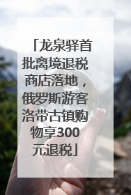 龙泉驿首批离境退税商店落地，俄罗斯游客洛带古镇购物享300元退税