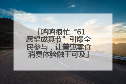 鸣鸣很忙“61 愿望成真节”引爆全民参与，让普惠零食消费体验触手可及