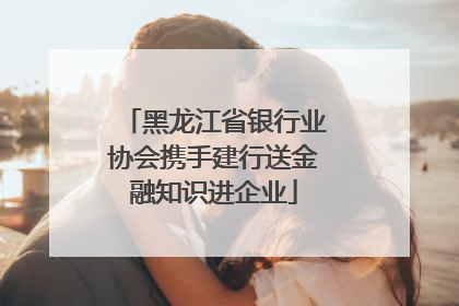 黑龙江省银行业协会携手建行送金融知识进企业