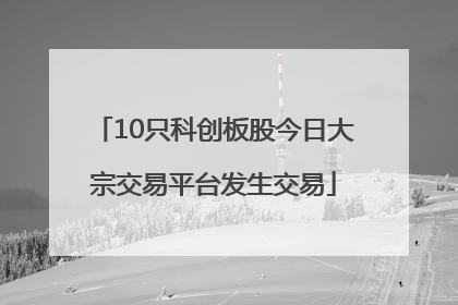 10只科创板股今日大宗交易平台发生交易