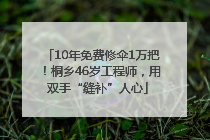 10年免费修伞1万把！桐乡46岁工程师，用双手“缝补”人心