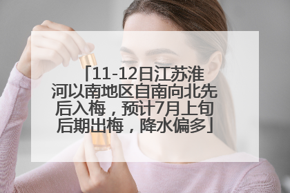 11-12日江苏淮河以南地区自南向北先后入梅，预计7月上旬后期出梅，降水偏多