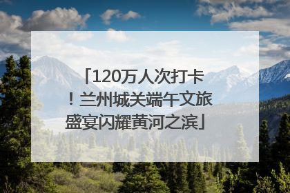 120万人次打卡！兰州城关端午文旅盛宴闪耀黄河之滨