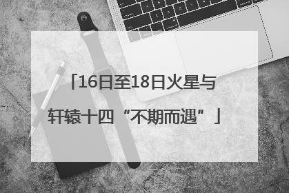 16日至18日火星与轩辕十四“不期而遇”