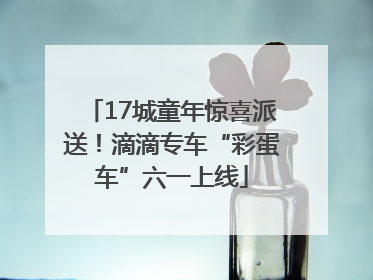 17城童年惊喜派送！滴滴专车“彩蛋车”六一上线