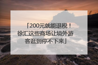 200元就能退税！徐汇这些商场让境外游客逛到停不下来