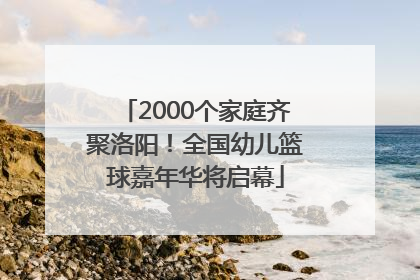 2000个家庭齐聚洛阳！全国幼儿篮球嘉年华将启幕