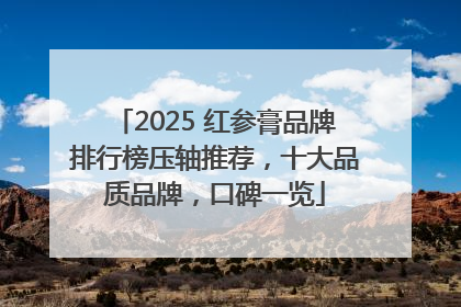 2025 红参膏品牌排行榜压轴推荐，十大品质品牌，口碑一览