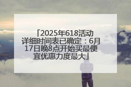 2025年618活动详细时间表已确定：6月17日晚8点开始买最便宜优惠力度最大