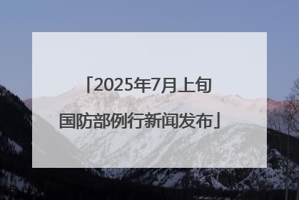 2025年7月上旬国防部例行新闻发布