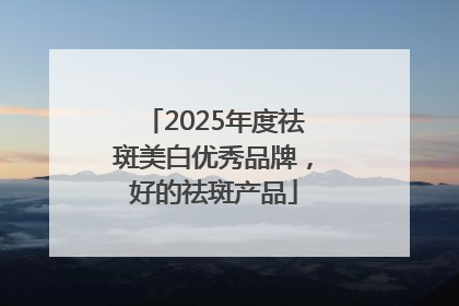 2025年度祛斑美白优秀品牌，好的祛斑产品