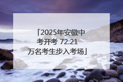 2025年安徽中考开考 72.21万名考生步入考场