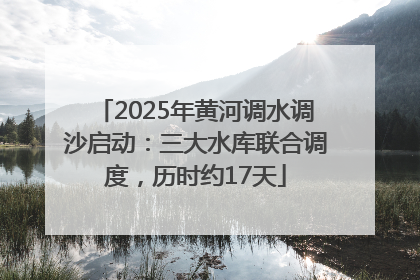 2025年黄河调水调沙启动：三大水库联合调度，历时约17天