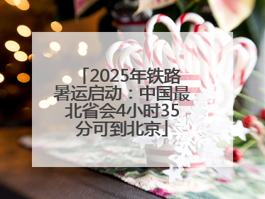 2025年铁路暑运启动：中国最北省会4小时35分可到北京
