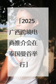 2025广西跨境电商推介会在泰国曼谷举行