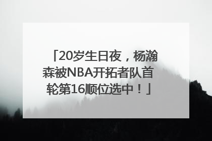 20岁生日夜，杨瀚森被NBA开拓者队首轮第16顺位选中！