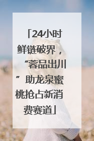 24小时鲜链破界，“蓉品出川”助龙泉蜜桃抢占新消费赛道