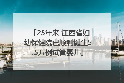 25年来 江西省妇幼保健院已顺利诞生5.5万例试管婴儿