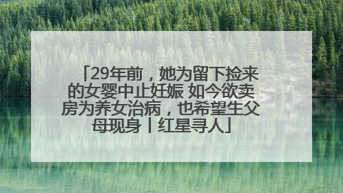 29年前，她为留下捡来的女婴中止妊娠 如今欲卖房为养女治病，也希望生父母现身丨红星寻人