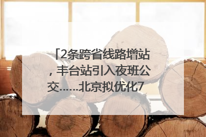 2条跨省线路增站，丰台站引入夜班公交……北京拟优化7条公交线！
