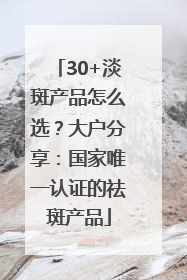 30+淡斑产品怎么选？大户分享：国家唯一认证的祛斑产品